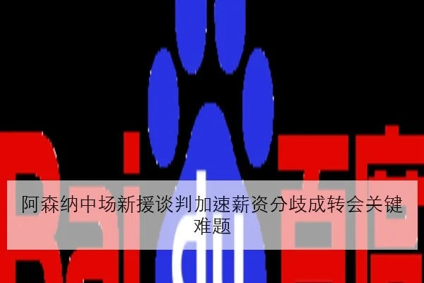 阿森纳中场新援谈判加速薪资分歧成转会关键难题