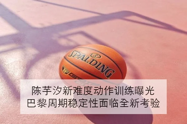 陈芋汐新难度动作训练曝光 巴黎周期稳定性面临全新考验
