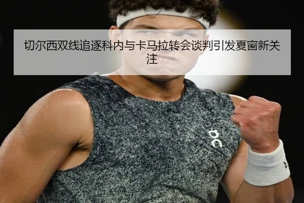 切尔西双线追逐科内与卡马拉转会谈判引发夏窗新关注